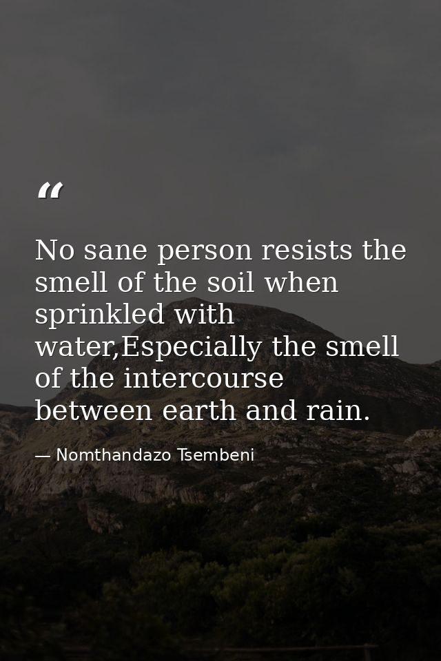 No sane person resists the smell of the soil when sprinkled with water,Especially the smell of the intercourse between e — Nomthandazo Tsembeni