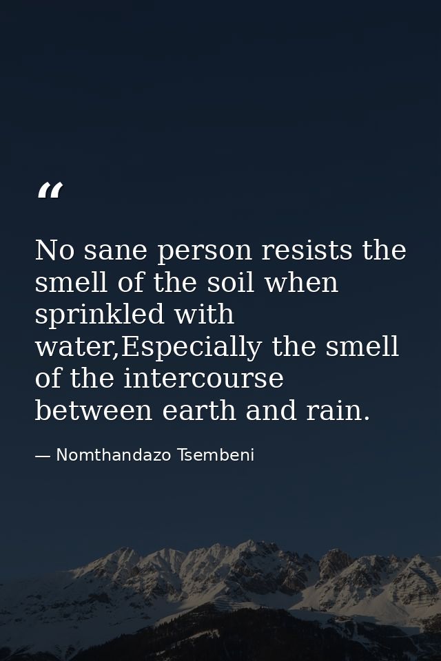 No sane person resists the smell of the soil when sprinkled with water,Especially the smell of the intercourse between e — Nomthandazo Tsembeni
