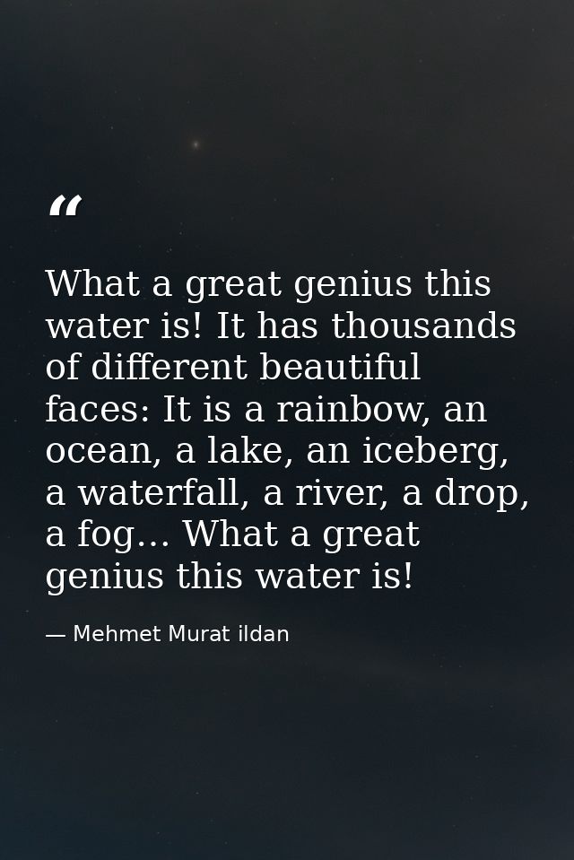 What a great genius this water is! It has thousands of different beautiful faces: It is a rainbow, an ocean, a lake, an  — Mehmet Murat ildan