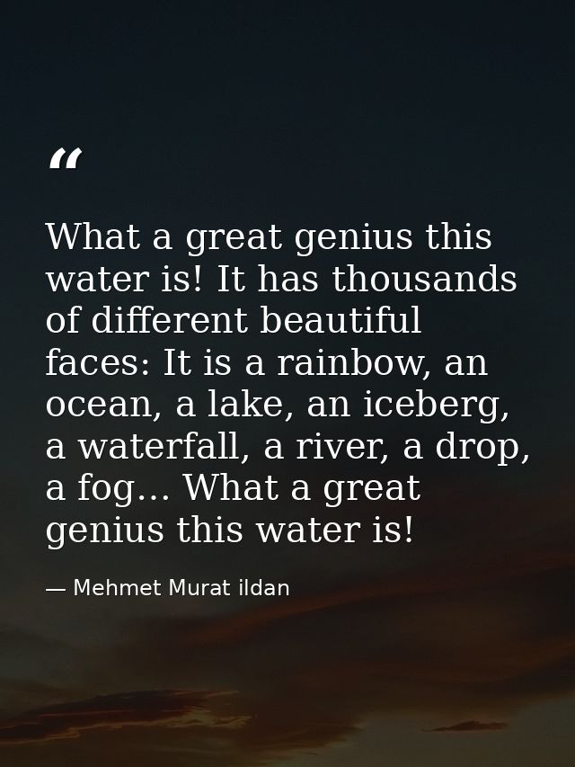 What a great genius this water is! It has thousands of different beautiful faces: It is a rainbow, an ocean, a lake, an  — Mehmet Murat ildan