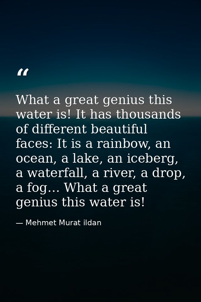 What a great genius this water is! It has thousands of different beautiful faces: It is a rainbow, an ocean, a lake, an  — Mehmet Murat ildan