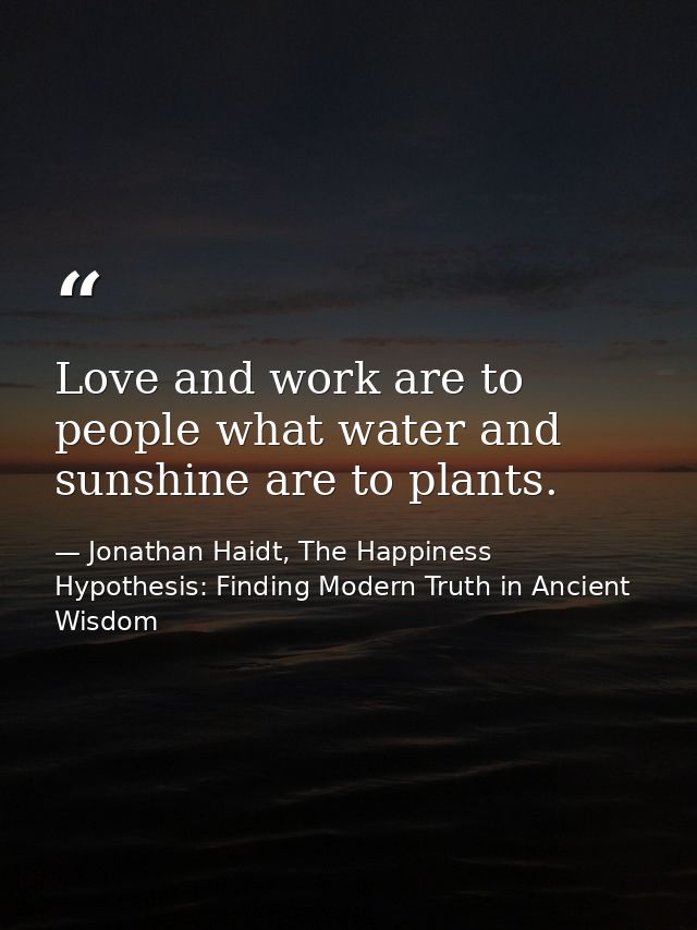 Love and work are to people what water and sunshine are to plants. — Jonathan Haidt, The Happiness Hypothesis: Finding Modern Truth in Ancient Wisdom