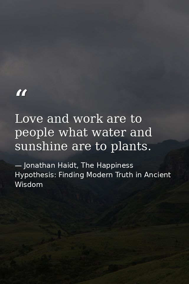 Love and work are to people what water and sunshine are to plants. — Jonathan Haidt, The Happiness Hypothesis: Finding Modern Truth in Ancient Wisdom