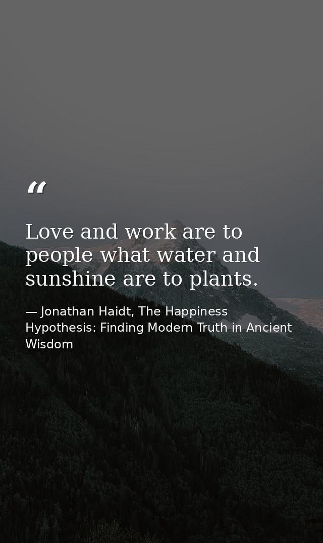 Love and work are to people what water and sunshine are to plants. — Jonathan Haidt, The Happiness Hypothesis: Finding Modern Truth in Ancient Wisdom