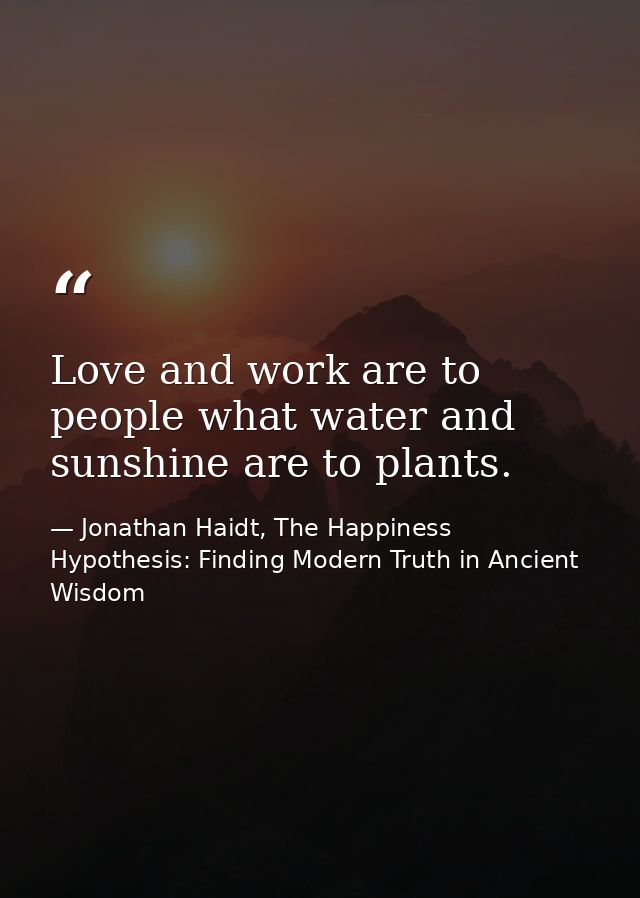 Love and work are to people what water and sunshine are to plants. — Jonathan Haidt, The Happiness Hypothesis: Finding Modern Truth in Ancient Wisdom