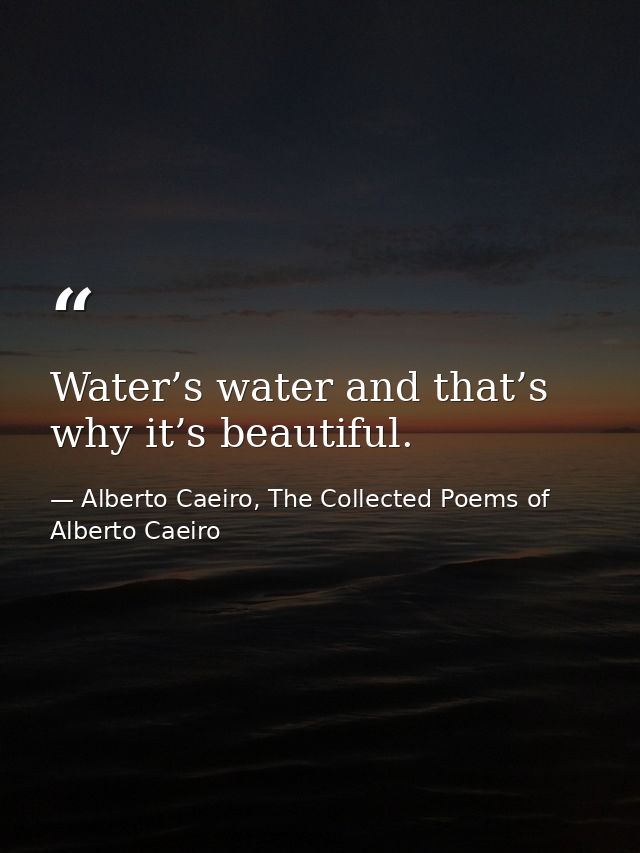 Water’s water and that’s why it’s beautiful. — Alberto Caeiro, The Collected Poems of Alberto Caeiro