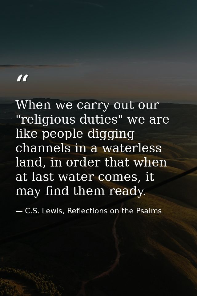 When we carry out our "religious duties" we are like people digging channels in a waterless land, in order that when at  — C.S. Lewis, Reflections on the Psalms