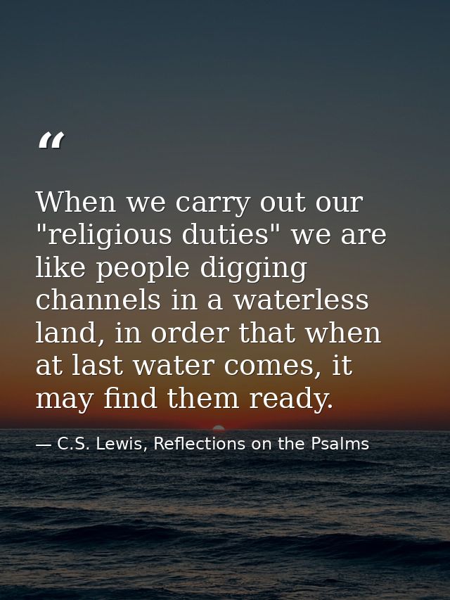 When we carry out our "religious duties" we are like people digging channels in a waterless land, in order that when at  — C.S. Lewis, Reflections on the Psalms