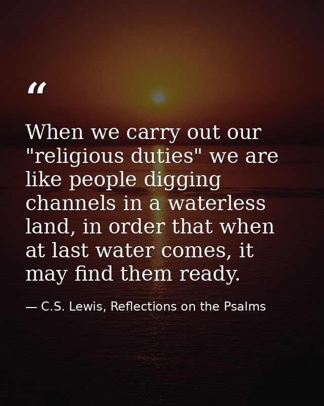 When we carry out our "religious duties" we are like people digging channels in a waterless land, in order that when at  — C.S. Lewis, Reflections on the Psalms