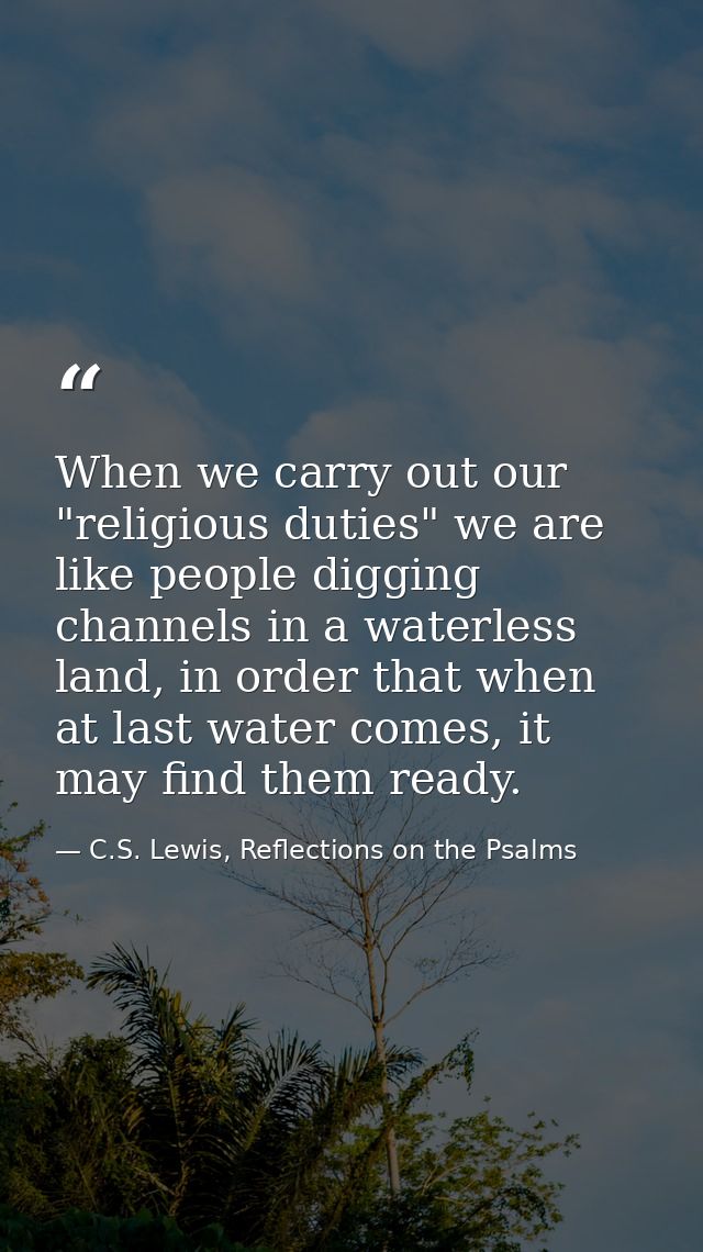 When we carry out our "religious duties" we are like people digging channels in a waterless land, in order that when at  — C.S. Lewis, Reflections on the Psalms