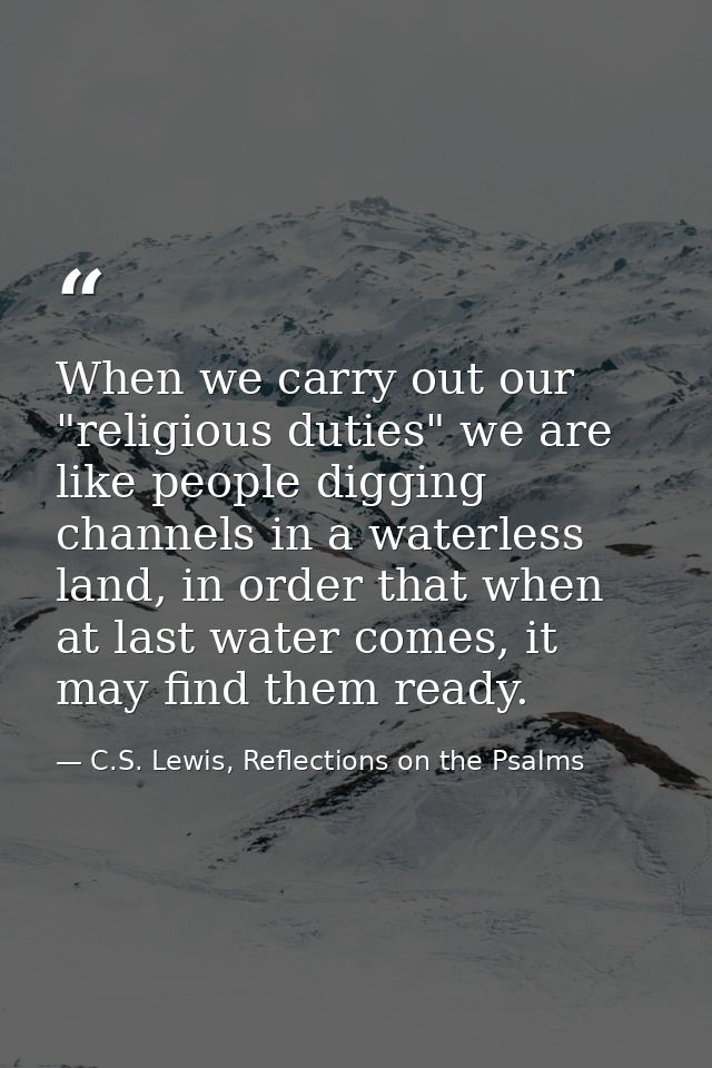 When we carry out our "religious duties" we are like people digging channels in a waterless land, in order that when at  — C.S. Lewis, Reflections on the Psalms