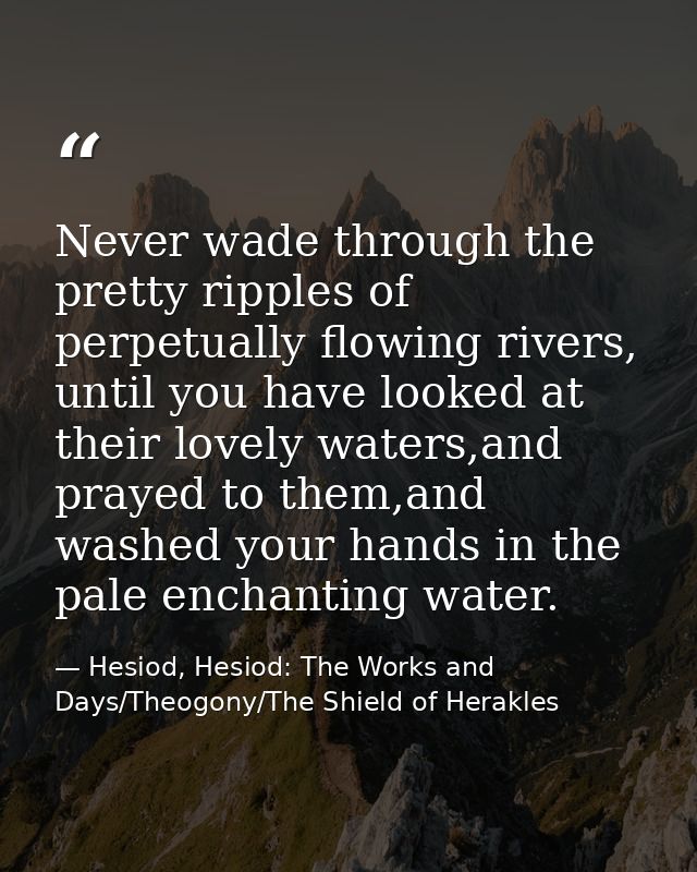 Never wade through the pretty ripples of perpetually flowing rivers, until you have looked at their lovely waters,and pr — Hesiod, Hesiod: The Works and Days/Theogony/The Shield of Herakles