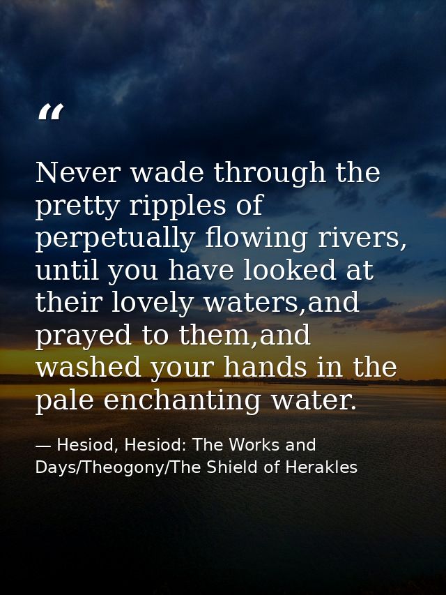 Never wade through the pretty ripples of perpetually flowing rivers, until you have looked at their lovely waters,and pr — Hesiod, Hesiod: The Works and Days/Theogony/The Shield of Herakles