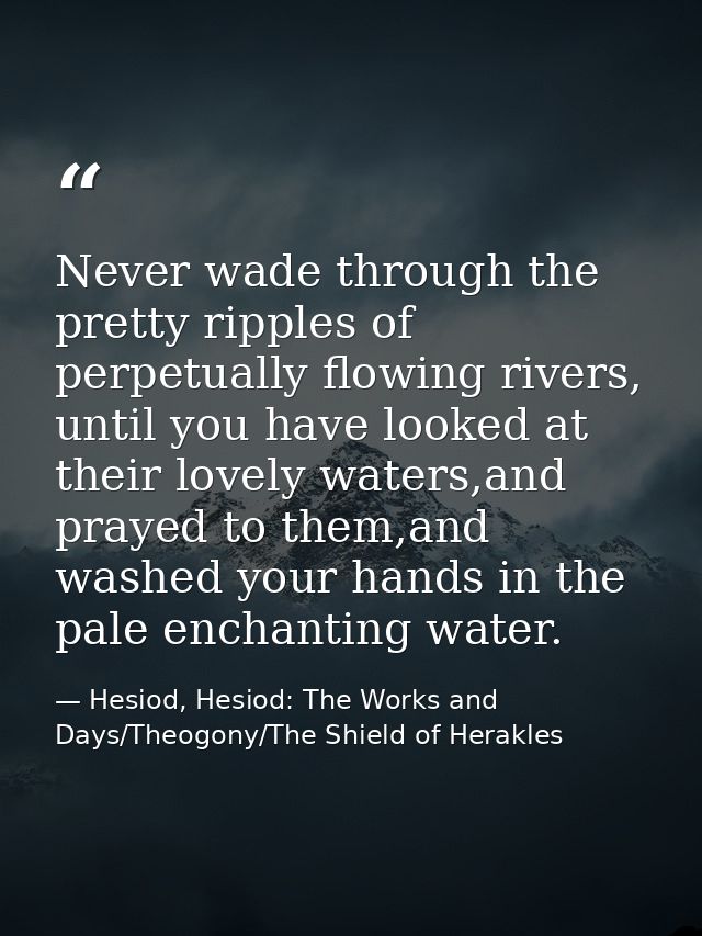 Never wade through the pretty ripples of perpetually flowing rivers, until you have looked at their lovely waters,and pr — Hesiod, Hesiod: The Works and Days/Theogony/The Shield of Herakles
