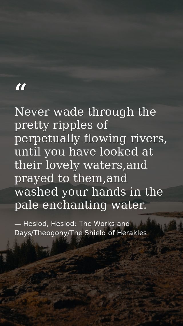 Never wade through the pretty ripples of perpetually flowing rivers, until you have looked at their lovely waters,and pr — Hesiod, Hesiod: The Works and Days/Theogony/The Shield of Herakles