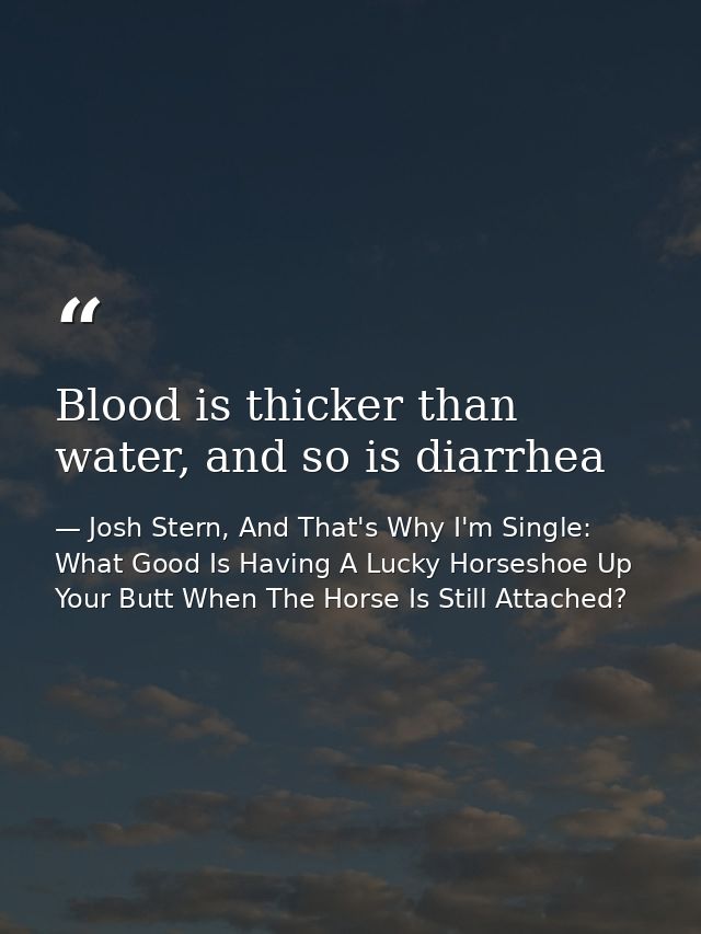 Blood is thicker than water, and so is diarrhea — Josh Stern, And That's Why I'm Single: What Good Is Having A Lucky Horseshoe Up Your Butt When The Horse Is Still Attached?
