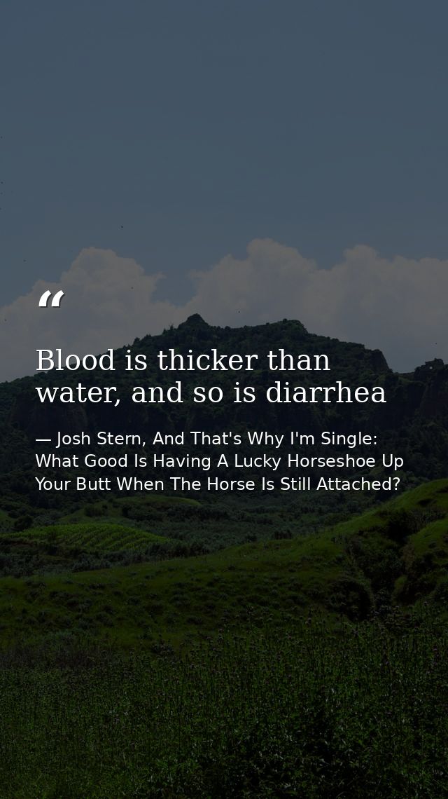 Blood is thicker than water, and so is diarrhea — Josh Stern, And That's Why I'm Single: What Good Is Having A Lucky Horseshoe Up Your Butt When The Horse Is Still Attached?