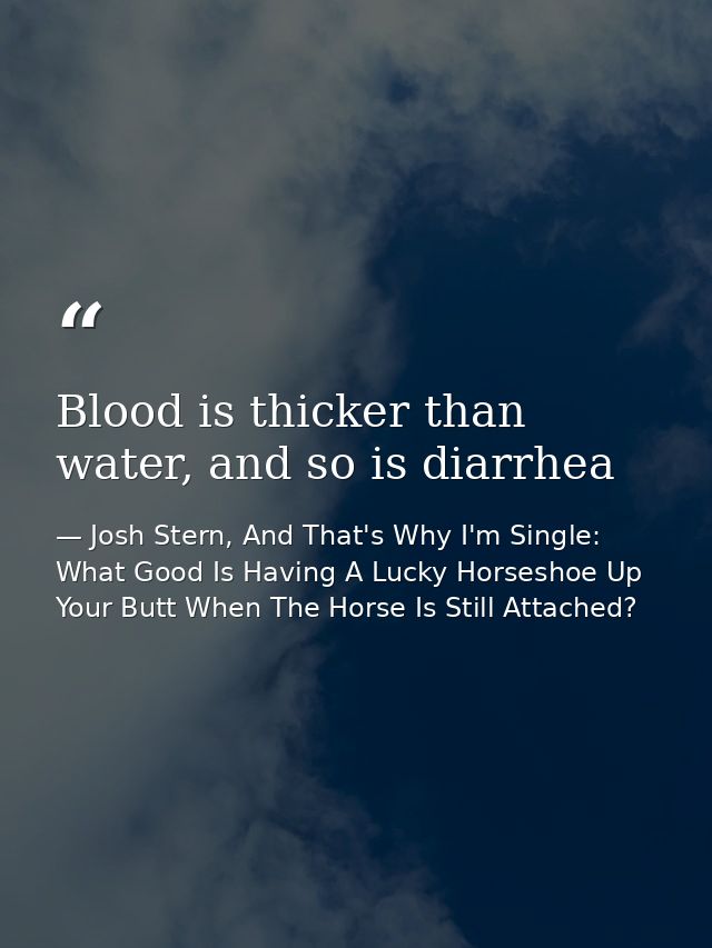 Blood is thicker than water, and so is diarrhea — Josh Stern, And That's Why I'm Single: What Good Is Having A Lucky Horseshoe Up Your Butt When The Horse Is Still Attached?