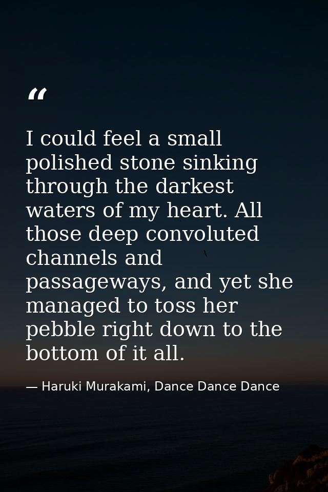 I could feel a small polished stone sinking through the darkest waters of my heart. All those deep convoluted channels a — Haruki Murakami, Dance Dance Dance