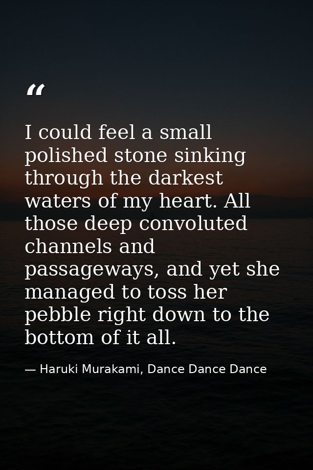 I could feel a small polished stone sinking through the darkest waters of my heart. All those deep convoluted channels a — Haruki Murakami, Dance Dance Dance