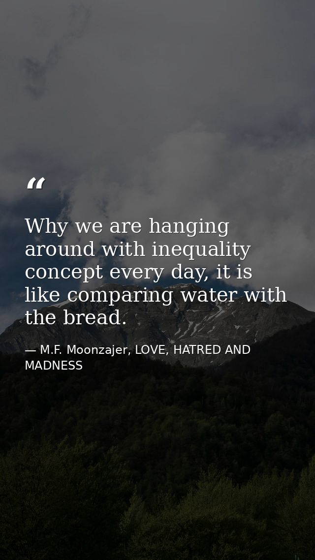 Why we are hanging around with inequality concept every day, it is like comparing water with the bread. — M.F. Moonzajer, LOVE, HATRED AND MADNESS