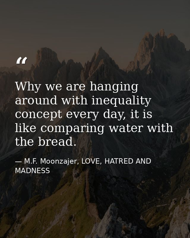 Why we are hanging around with inequality concept every day, it is like comparing water with the bread. — M.F. Moonzajer, LOVE, HATRED AND MADNESS