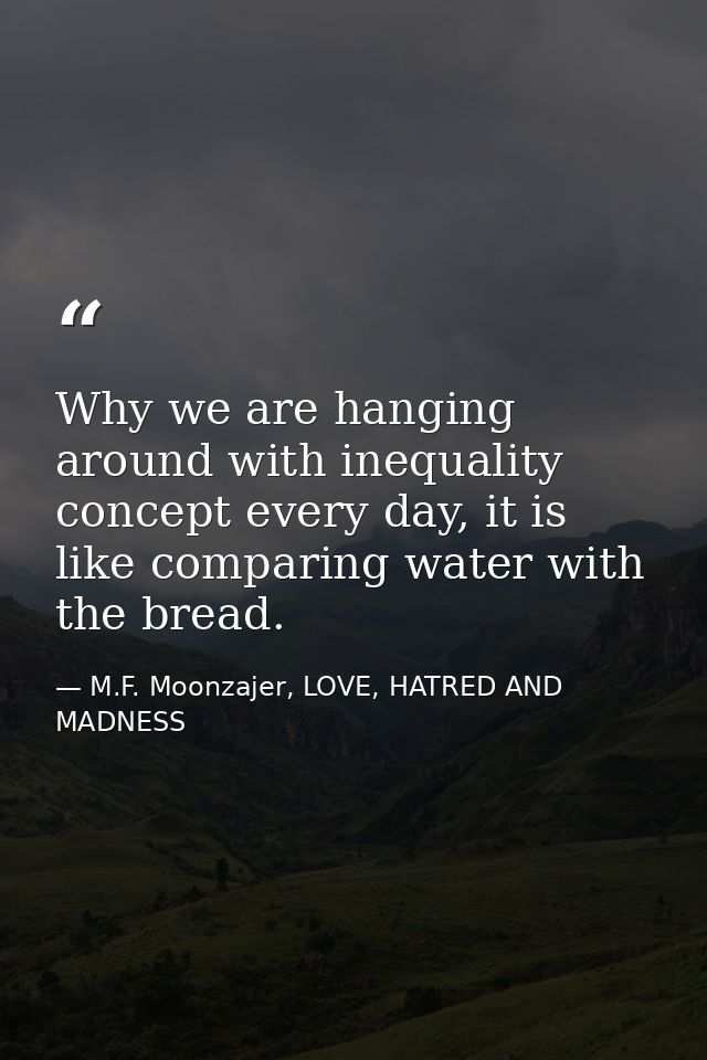 Why we are hanging around with inequality concept every day, it is like comparing water with the bread. — M.F. Moonzajer, LOVE, HATRED AND MADNESS