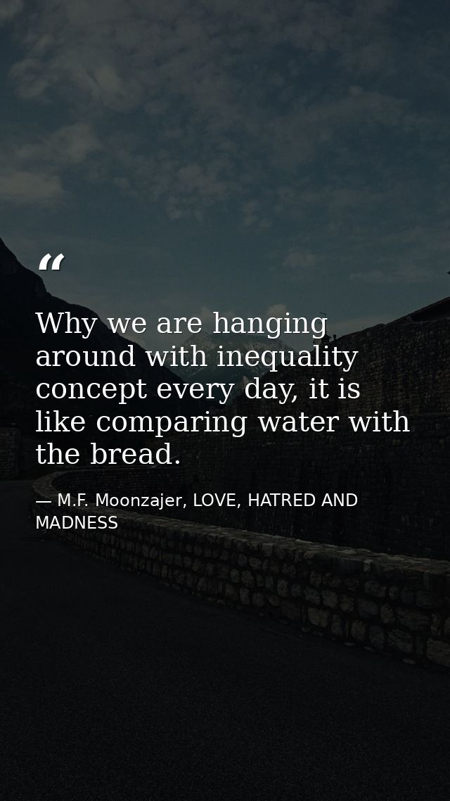 Why we are hanging around with inequality concept every day, it is like comparing water with the bread. — M.F. Moonzajer, LOVE, HATRED AND MADNESS