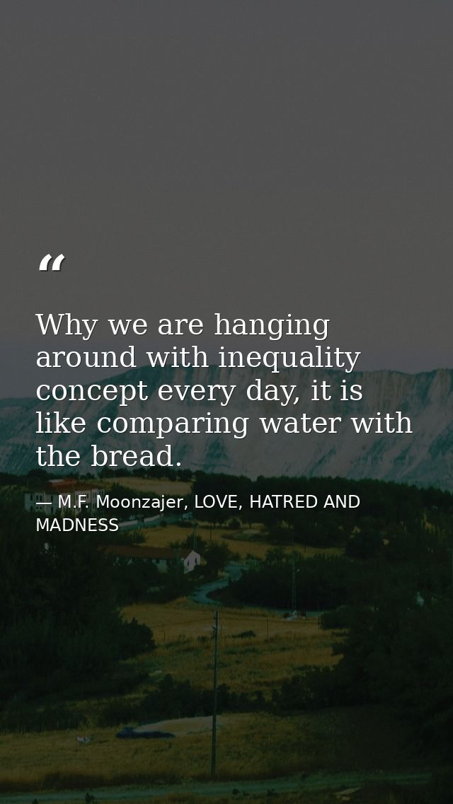 Why we are hanging around with inequality concept every day, it is like comparing water with the bread. — M.F. Moonzajer, LOVE, HATRED AND MADNESS