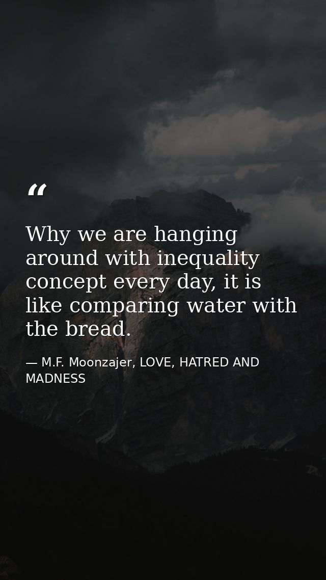Why we are hanging around with inequality concept every day, it is like comparing water with the bread. — M.F. Moonzajer, LOVE, HATRED AND MADNESS