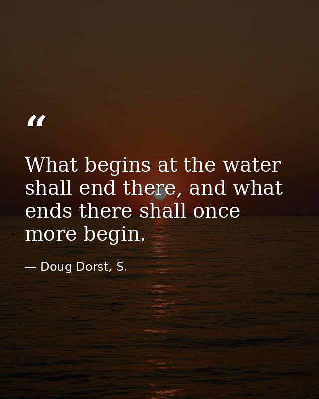 What begins at the water shall end there, and what ends there shall once more begin. — Doug Dorst, S.