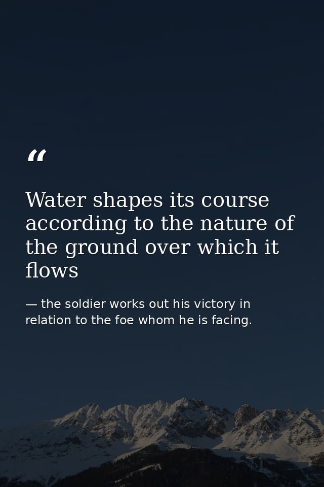 Water shapes its course according to the nature of the ground over which it flows — the soldier works out his victory in relation to the foe whom he is facing.