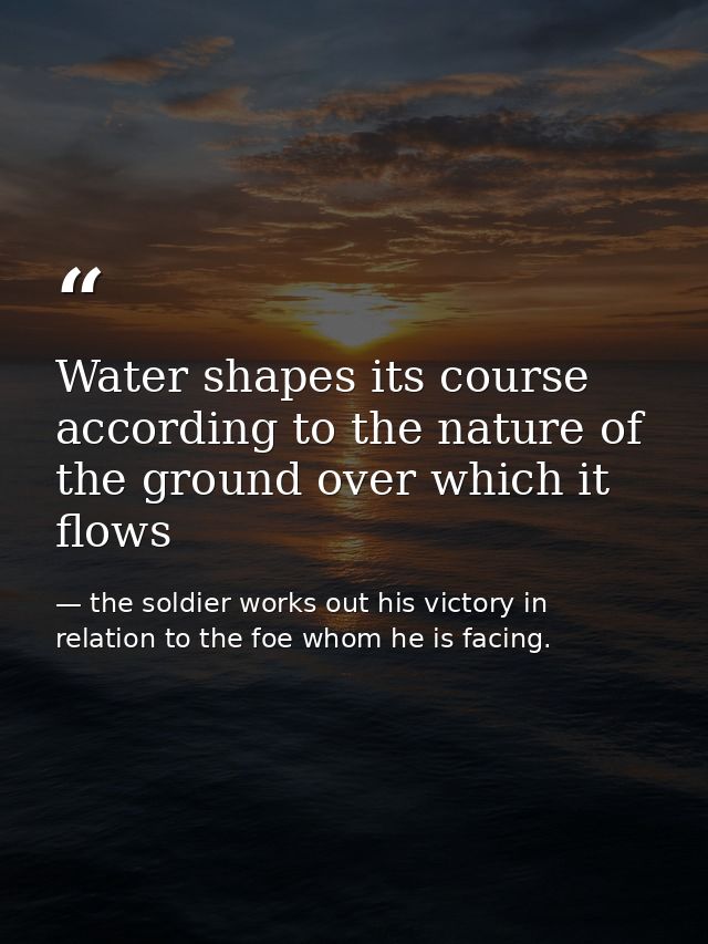 Water shapes its course according to the nature of the ground over which it flows — the soldier works out his victory in relation to the foe whom he is facing.