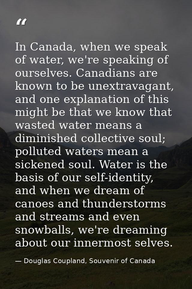 In Canada, when we speak of water, we're speaking of ourselves. Canadians are known to be unextravagant, and one explana — Douglas Coupland, Souvenir of Canada