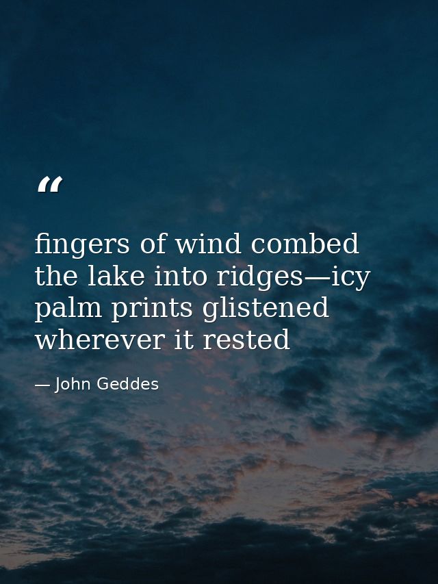 fingers of wind combed the lake into ridges—icy palm prints glistened wherever it rested — John Geddes