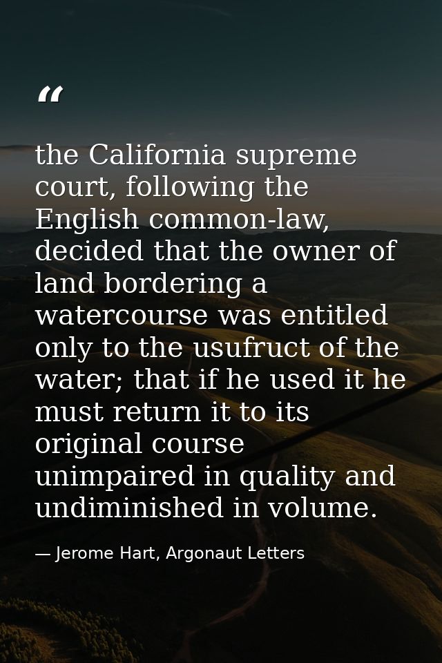 the California supreme court, following the English common-law, decided that the owner of land bordering a watercourse w — Jerome Hart, Argonaut Letters