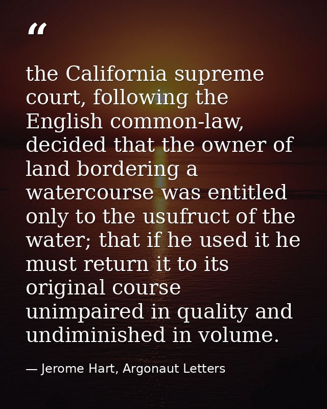 the California supreme court, following the English common-law, decided that the owner of land bordering a watercourse w — Jerome Hart, Argonaut Letters