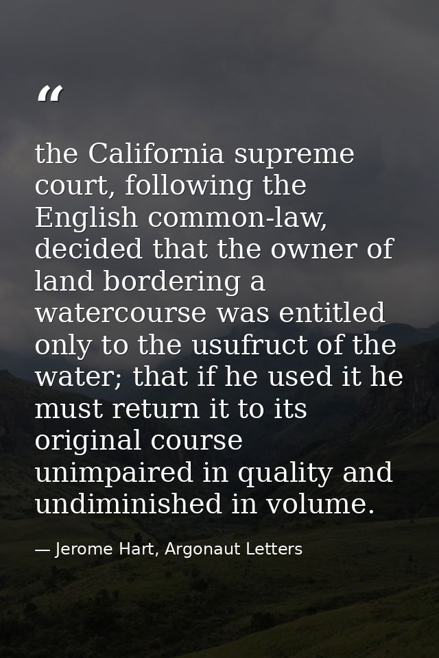 the California supreme court, following the English common-law, decided that the owner of land bordering a watercourse w — Jerome Hart, Argonaut Letters