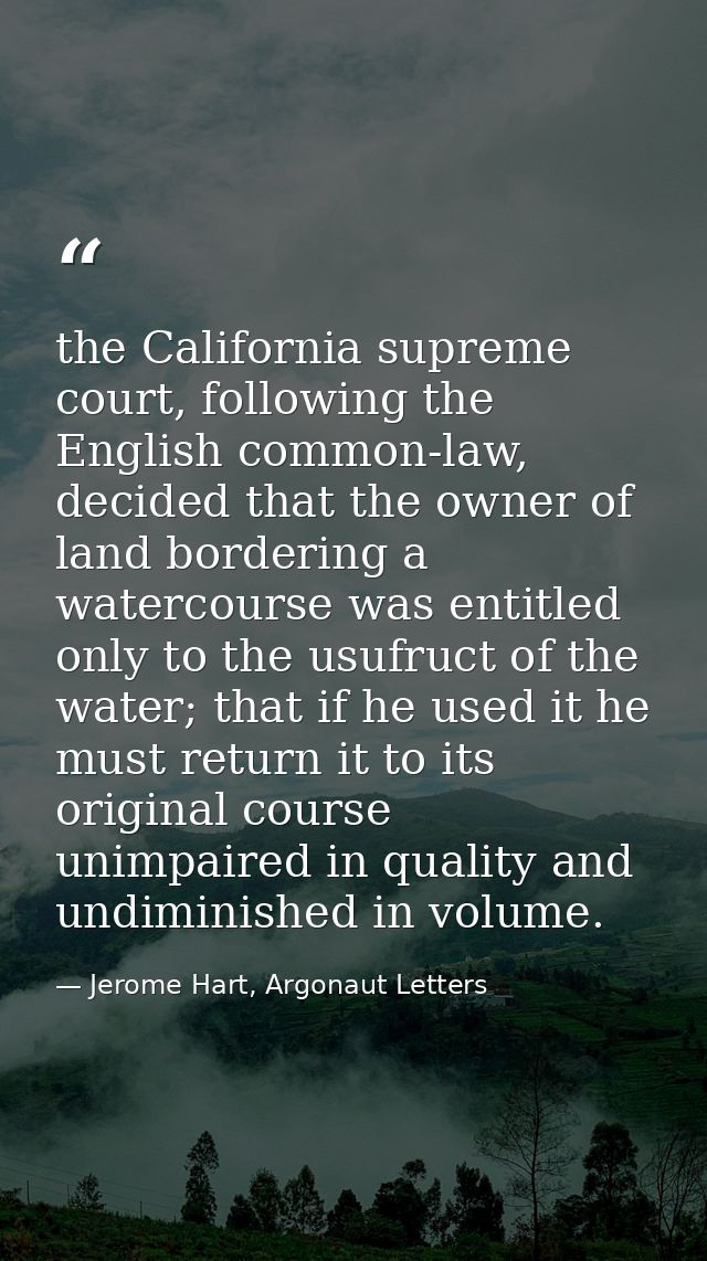 the California supreme court, following the English common-law, decided that the owner of land bordering a watercourse w — Jerome Hart, Argonaut Letters