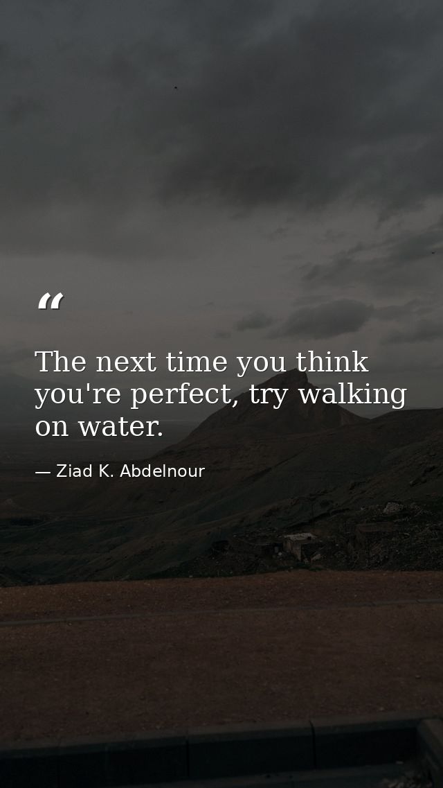 The next time you think you're perfect, try walking on water. — Ziad K. Abdelnour