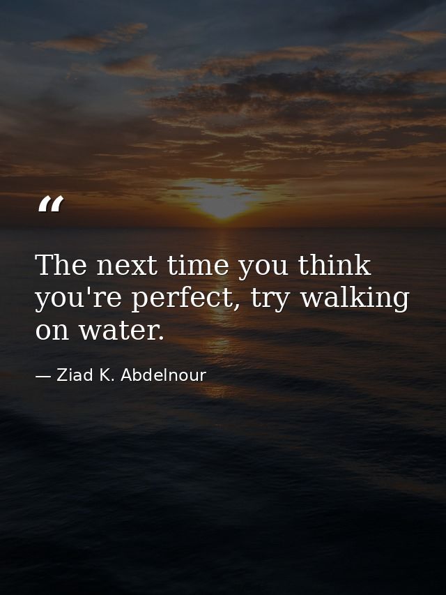 The next time you think you're perfect, try walking on water. — Ziad K. Abdelnour
