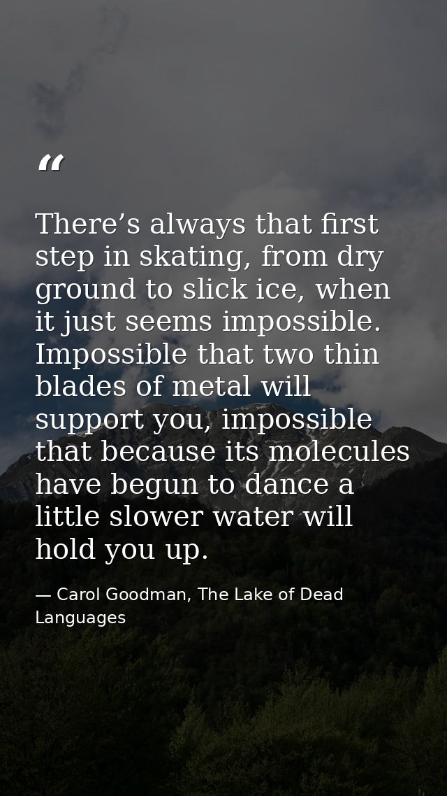 There’s always that first step in skating, from dry ground to slick ice, when it just seems impossible. Impossible that  — Carol Goodman, The Lake of Dead Languages