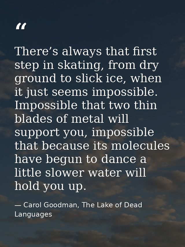 There’s always that first step in skating, from dry ground to slick ice, when it just seems impossible. Impossible that  — Carol Goodman, The Lake of Dead Languages