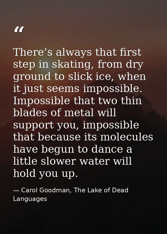 There’s always that first step in skating, from dry ground to slick ice, when it just seems impossible. Impossible that  — Carol Goodman, The Lake of Dead Languages