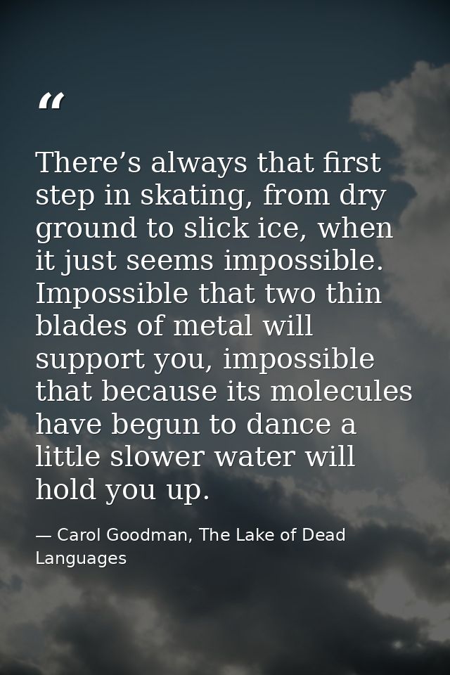 There’s always that first step in skating, from dry ground to slick ice, when it just seems impossible. Impossible that  — Carol Goodman, The Lake of Dead Languages