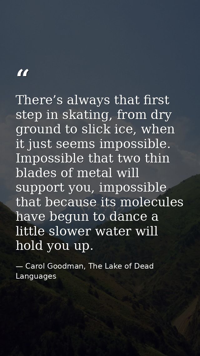 There’s always that first step in skating, from dry ground to slick ice, when it just seems impossible. Impossible that  — Carol Goodman, The Lake of Dead Languages