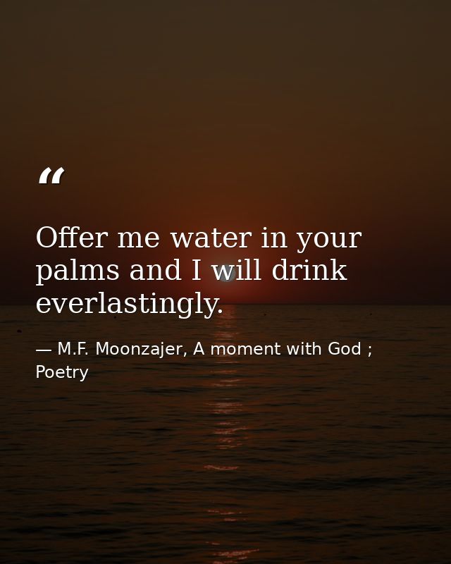 Offer me water in your palms and I will drink everlastingly. — M.F. Moonzajer, A moment with God ; Poetry