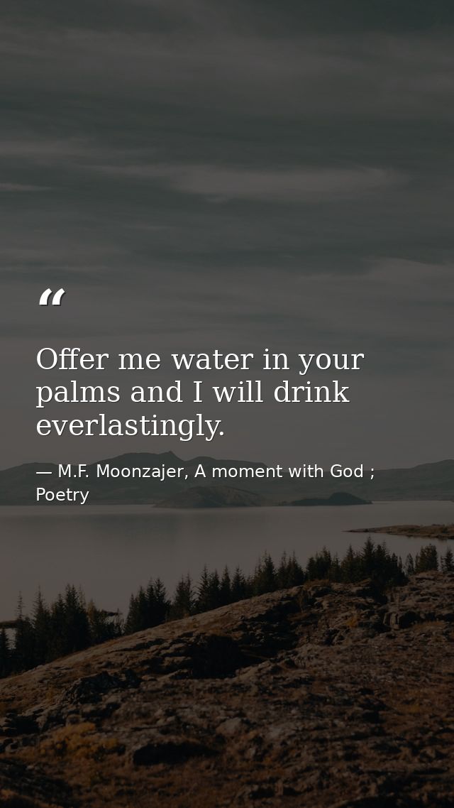 Offer me water in your palms and I will drink everlastingly. — M.F. Moonzajer, A moment with God ; Poetry