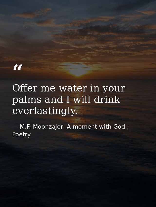 Offer me water in your palms and I will drink everlastingly. — M.F. Moonzajer, A moment with God ; Poetry
