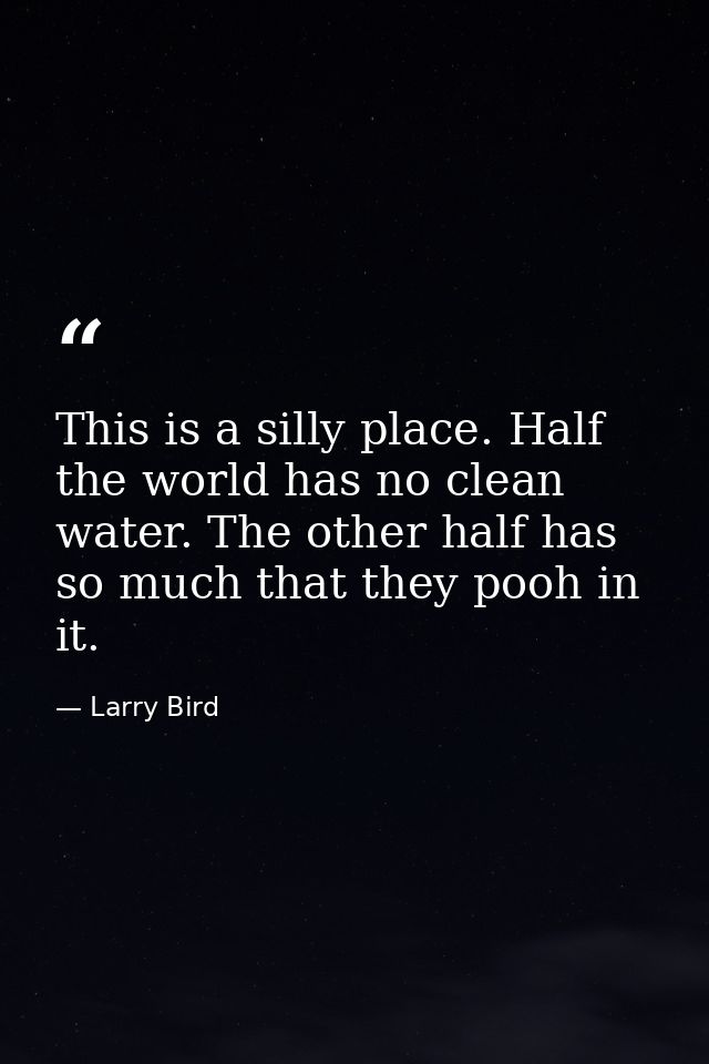 This is a silly place. Half the world has no clean water. The other half has so much that they pooh in it. — Larry Bird